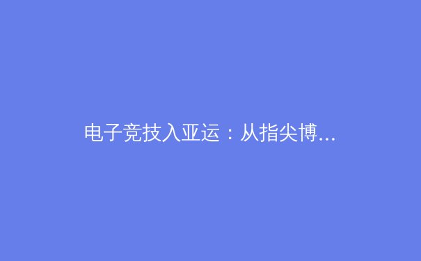 电子竞技入亚运：从指尖博弈到国际舞台的辉煌之路