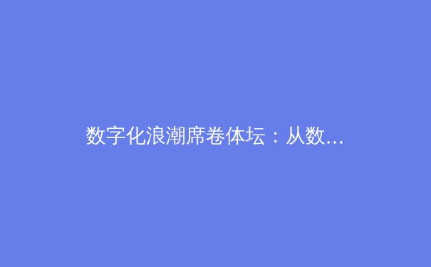 数字化浪潮席卷体坛：从数据分析到虚拟赛事，体育产业迎来颠覆性变革 - 3