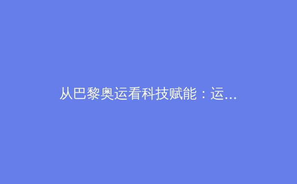 从巴黎奥运看科技赋能：运动员数据分析如何重塑竞技体育格局 - 4