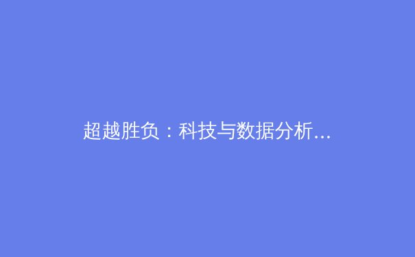 超越胜负：科技与数据分析如何重塑现代体育竞技格局 - 2